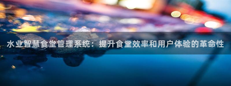 尊龙凯时城娱乐：水业智慧食堂管理系统：提升食堂效率和用户体验