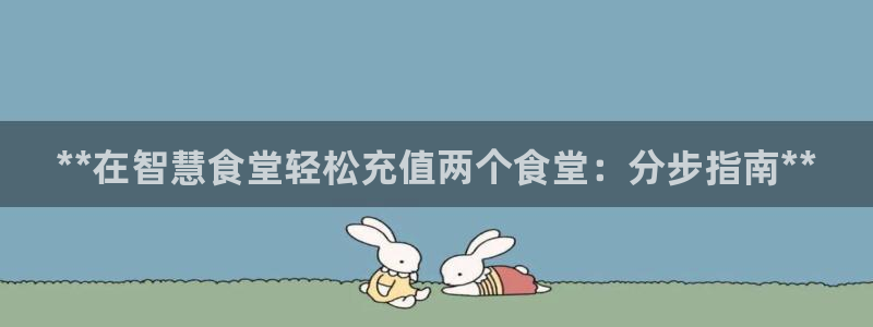 尊龙凯时人生就是博中国官网：**在智慧食堂轻松充值两个食堂：