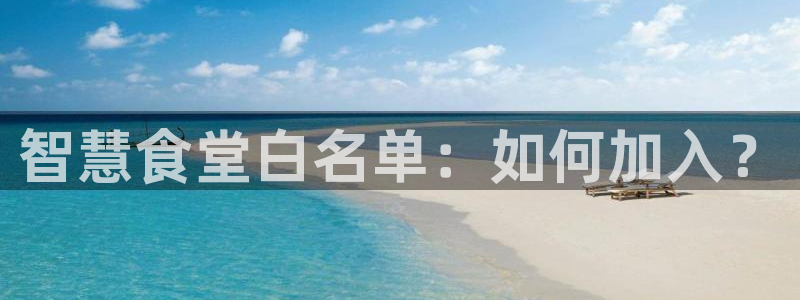 尊龙d88平台登录：智慧食堂白名单：如何加入？