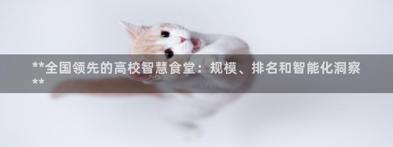 d88尊龙官网登录免费下载：**全国领先的高校智慧食堂：规模