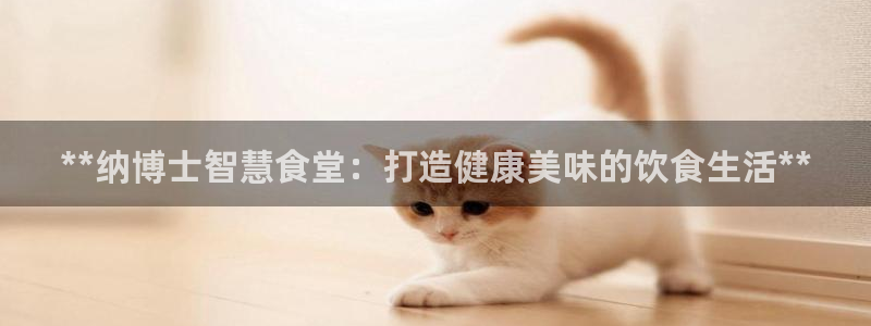 尊龙登录会员登录：**纳博士智慧食堂：打造健康美味的饮食生活